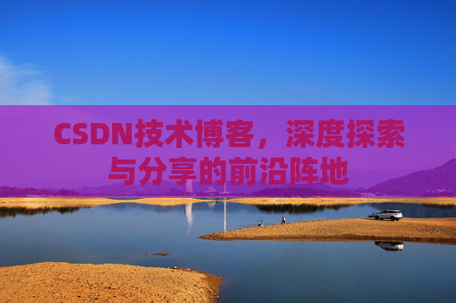 CSDN技术博客，深度探索与分享的前沿阵地